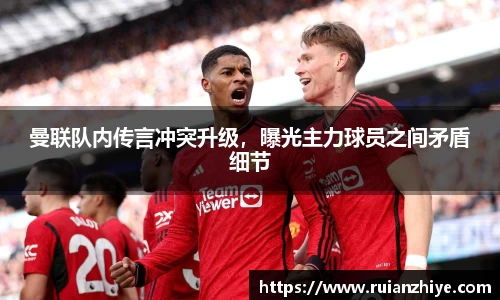 曼联队内传言冲突升级，曝光主力球员之间矛盾细节