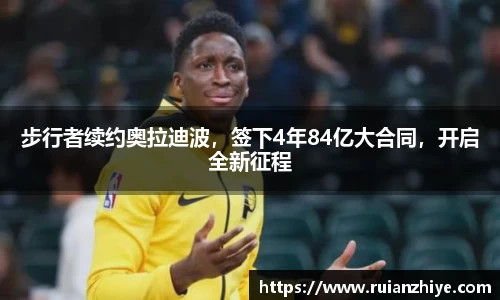 步行者续约奥拉迪波，签下4年84亿大合同，开启全新征程